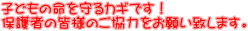 子どもの命を守るカギです！ 保護者の皆様のご協力をお願い致します。