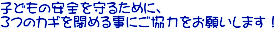 子どもの安全を守るために、 ３つのカギを閉める事にご協力をお願いします！