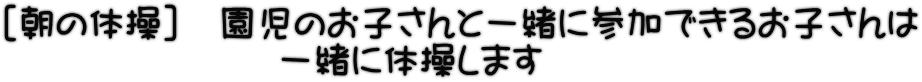 ［朝の体操］　園児のお子さんと一緒に参加できるお子さんは 　　　　　　　 一緒に体操します