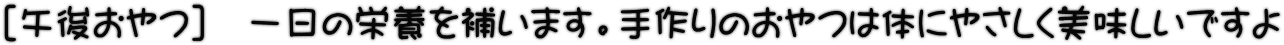 ［午後おやつ］　一日の栄養を補います。手作りのおやつは体にやさしく美味しいですよ