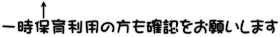 　　↑ 一時保育利用の方も確認をお願いします