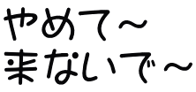 やめて～ 来ないで～