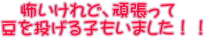 　怖いけれど、頑張って 豆を投げる子もいました！！