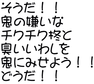 そうだ！！ 鬼の嫌いな チクチク柊と 臭いいわしを 鬼にみせよう！！ どうだ！！