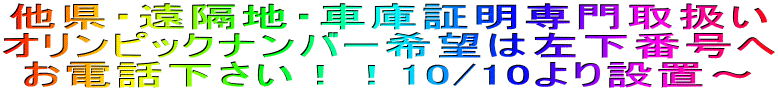 他県・遠隔地・車庫証明専門取扱い オリンピックナンバー希望は左下番号へ お電話下さい!!10/10より設置~