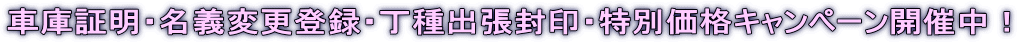 車庫証明・名義変更登録・丁種出張封印・特別価格キャンペーン開催中！
